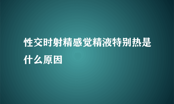 性交时射精感觉精液特别热是什么原因