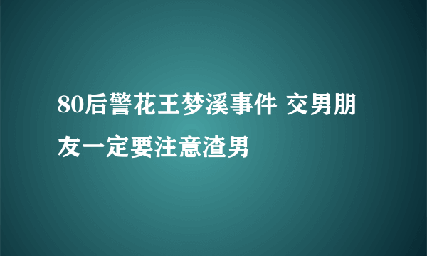 80后警花王梦溪事件 交男朋友一定要注意渣男