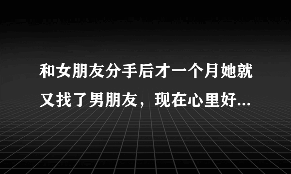 和女朋友分手后才一个月她就又找了男朋友，现在心里好...