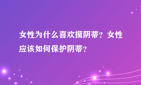 女性为什么喜欢摸阴蒂？女性应该如何保护阴蒂？