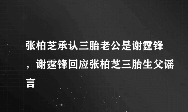 张柏芝承认三胎老公是谢霆锋，谢霆锋回应张柏芝三胎生父谣言