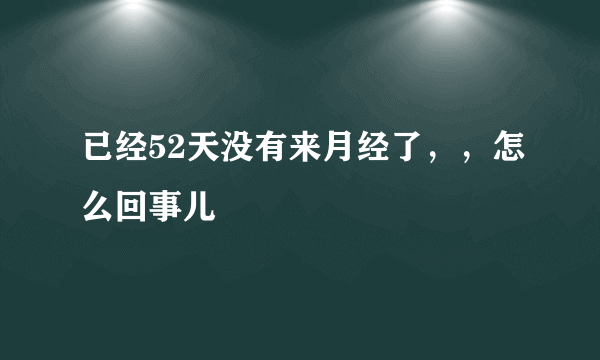 已经52天没有来月经了，，怎么回事儿