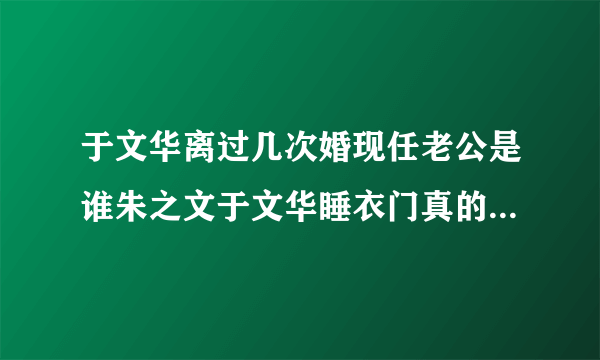 于文华离过几次婚现任老公是谁朱之文于文华睡衣门真的吗_飞外网