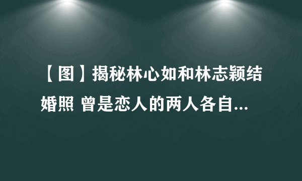 【图】揭秘林心如和林志颖结婚照 曾是恋人的两人各自找到真爱