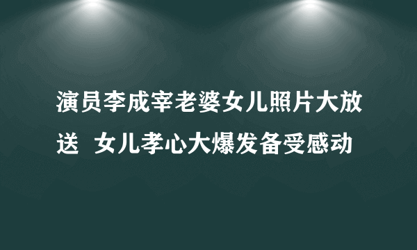 演员李成宰老婆女儿照片大放送  女儿孝心大爆发备受感动