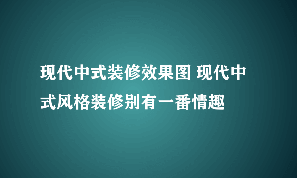 现代中式装修效果图 现代中式风格装修别有一番情趣