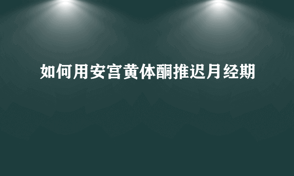 如何用安宫黄体酮推迟月经期