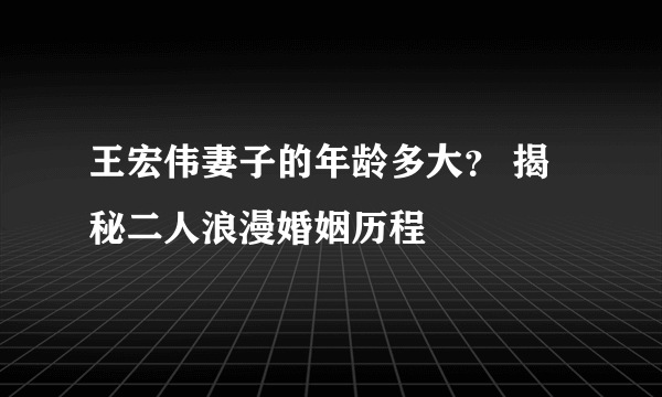 王宏伟妻子的年龄多大？ 揭秘二人浪漫婚姻历程