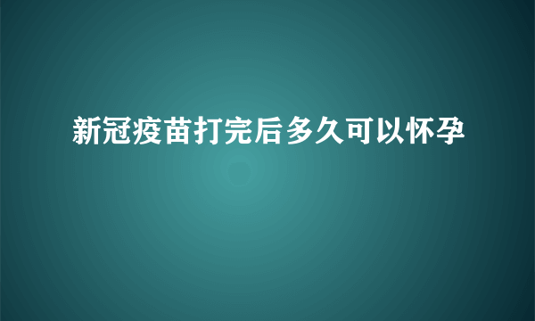 新冠疫苗打完后多久可以怀孕