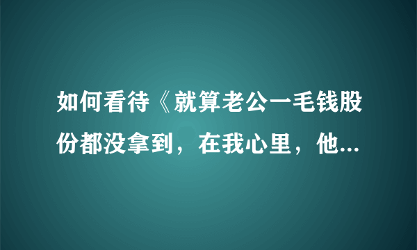 如何看待《就算老公一毛钱股份都没拿到，在我心里，他依然是最牛逼的创业者》这件事？