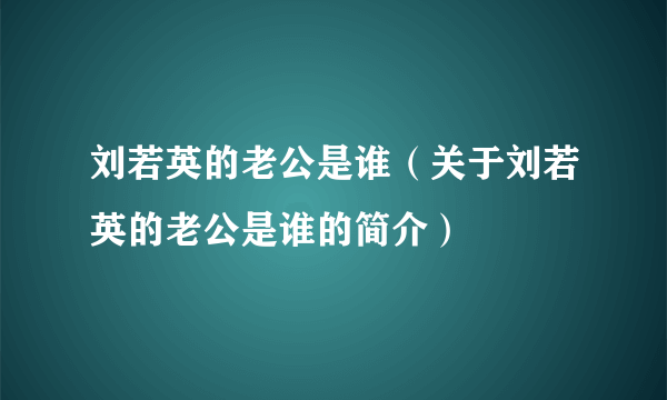 刘若英的老公是谁（关于刘若英的老公是谁的简介）