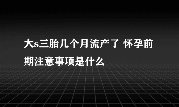 大s三胎几个月流产了 怀孕前期注意事项是什么