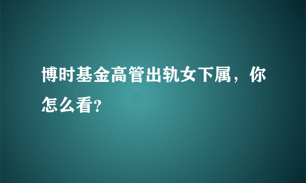 博时基金高管出轨女下属，你怎么看？