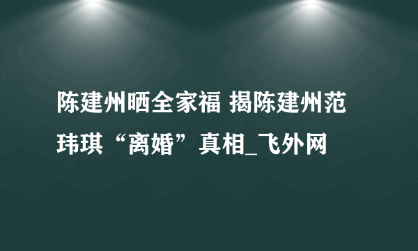 陈建州晒全家福 揭陈建州范玮琪“离婚”真相_飞外网