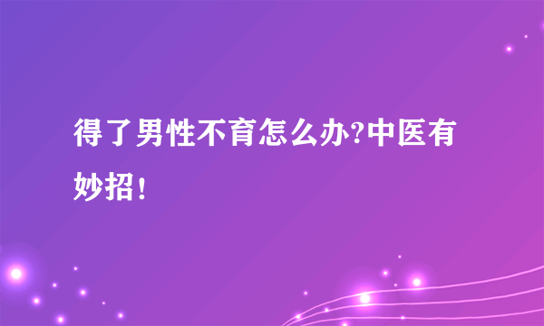 得了男性不育怎么办?中医有妙招！