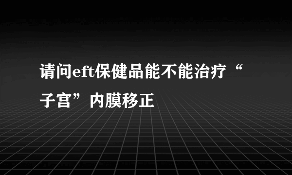 请问eft保健品能不能治疗“子宫”内膜移正