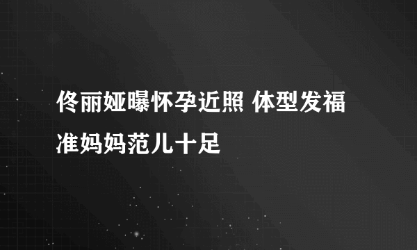 佟丽娅曝怀孕近照 体型发福准妈妈范儿十足