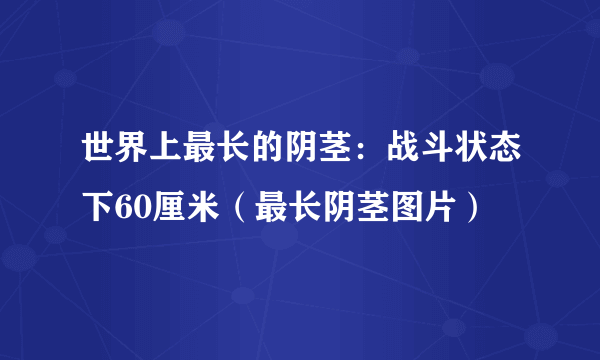 世界上最长的阴茎：战斗状态下60厘米（最长阴茎图片）