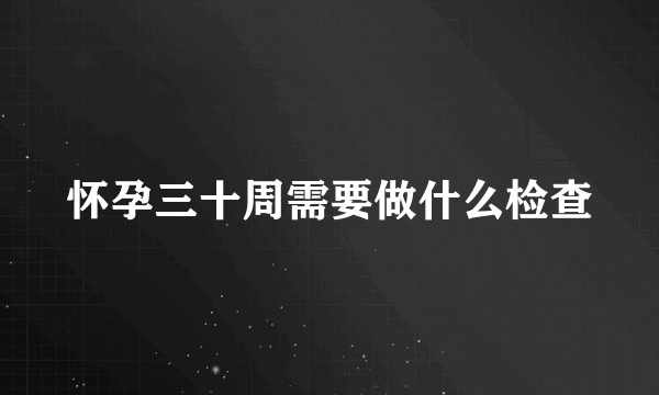 怀孕三十周需要做什么检查