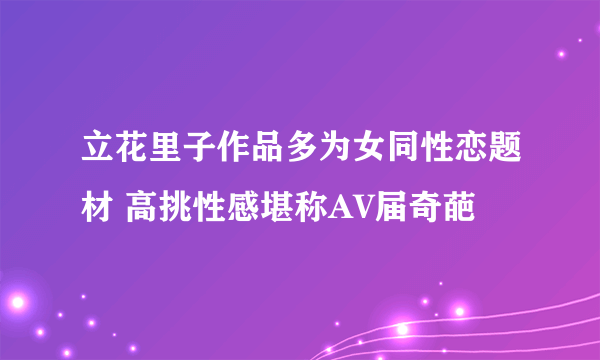 立花里子作品多为女同性恋题材 高挑性感堪称AV届奇葩