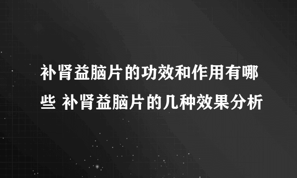 补肾益脑片的功效和作用有哪些 补肾益脑片的几种效果分析