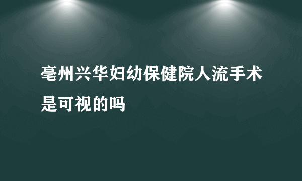 亳州兴华妇幼保健院人流手术是可视的吗