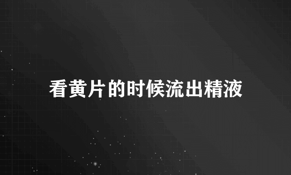 看黄片的时候流出精液