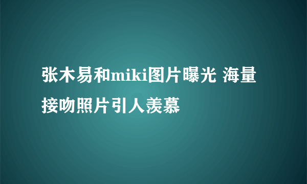 张木易和miki图片曝光 海量接吻照片引人羡慕