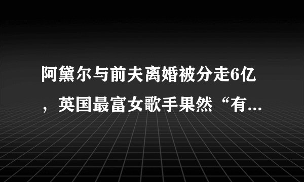 阿黛尔与前夫离婚被分走6亿，英国最富女歌手果然“有钱任性”！