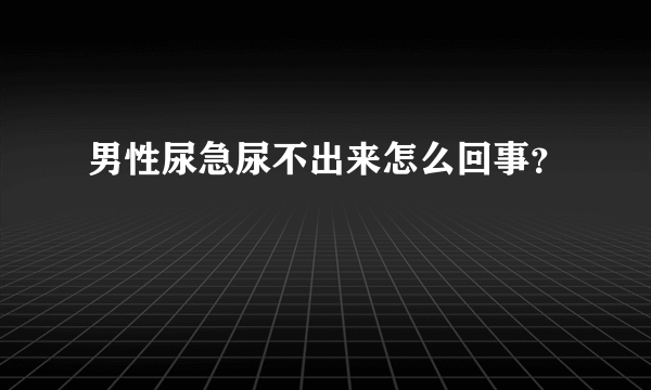 男性尿急尿不出来怎么回事？