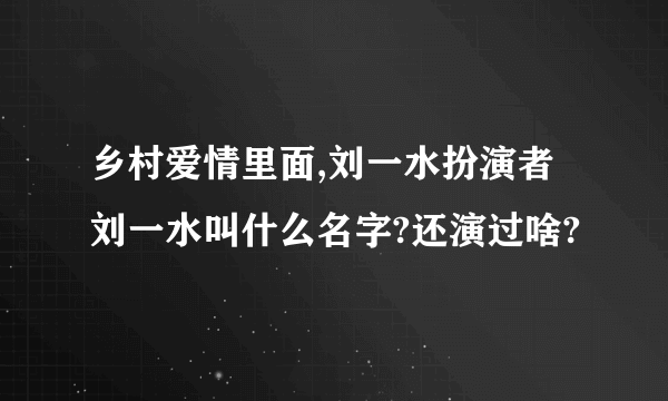 乡村爱情里面,刘一水扮演者刘一水叫什么名字?还演过啥?