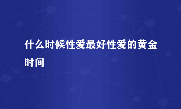 什么时候性爱最好性爱的黄金时间