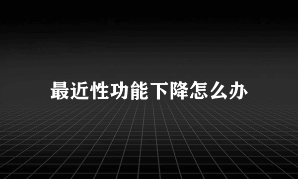 最近性功能下降怎么办