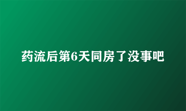 药流后第6天同房了没事吧