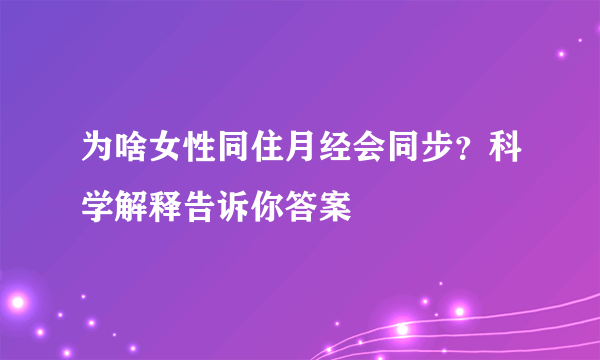 为啥女性同住月经会同步？科学解释告诉你答案