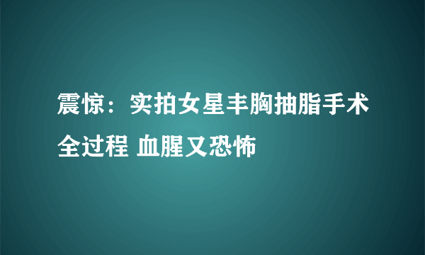 震惊：实拍女星丰胸抽脂手术全过程 血腥又恐怖