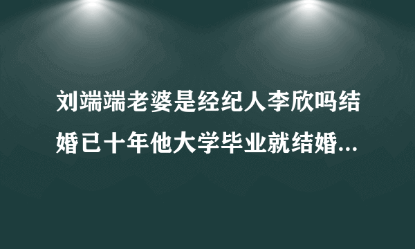 刘端端老婆是经纪人李欣吗结婚已十年他大学毕业就结婚了-娱乐八卦-飞外网