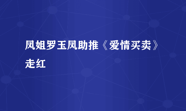 凤姐罗玉凤助推《爱情买卖》走红