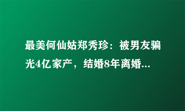 最美何仙姑郑秀珍：被男友骗光4亿家产，结婚8年离婚，如今47岁怎样了？