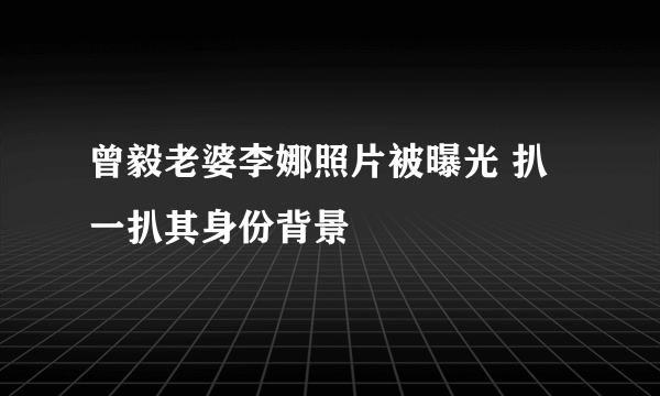 曾毅老婆李娜照片被曝光 扒一扒其身份背景