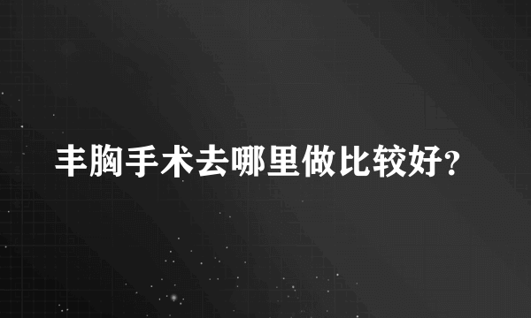 丰胸手术去哪里做比较好？