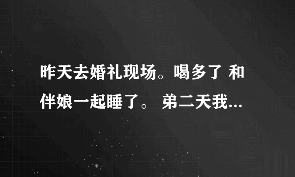 昨天去婚礼现场。喝多了 和伴娘一起睡了。 弟二天我和我女朋友说 ，她马上就走了。后来和我说 分手吧