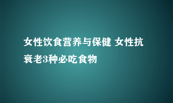 女性饮食营养与保健 女性抗衰老3种必吃食物