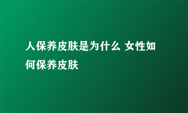 人保养皮肤是为什么 女性如何保养皮肤