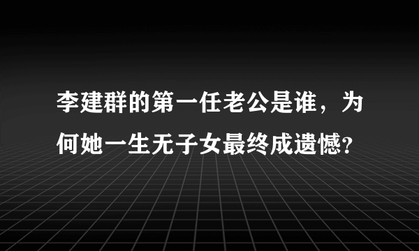 李建群的第一任老公是谁，为何她一生无子女最终成遗憾？