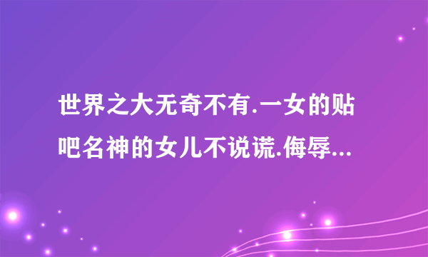 世界之大无奇不有.一女的贴吧名神的女儿不说谎.侮辱鹿晗和世勋.说世勋是她前男友.鹿晗是她男朋友.该怎么治