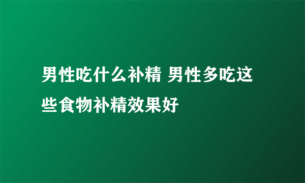 男性吃什么补精 男性多吃这些食物补精效果好