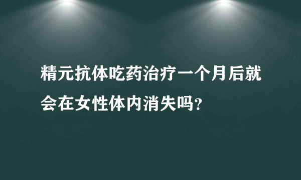 精元抗体吃药治疗一个月后就会在女性体内消失吗？