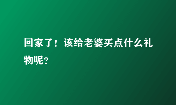 回家了！该给老婆买点什么礼物呢？