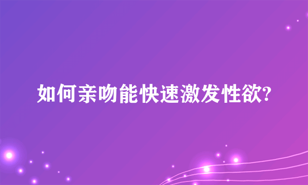 如何亲吻能快速激发性欲?